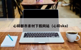 南充心碎都市素材下载网站（心碎ska）